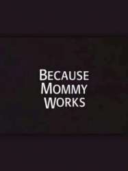 Because Mommy Works